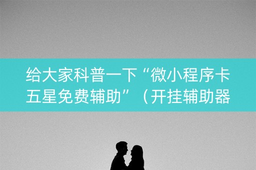 给大家科普一下“微小程序卡五星免费辅助”（开挂辅助器脚本)
