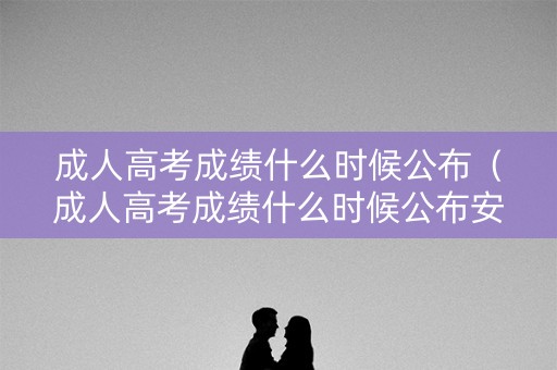成人高考成绩什么时候公布（成人高考成绩什么时候公布安徽）