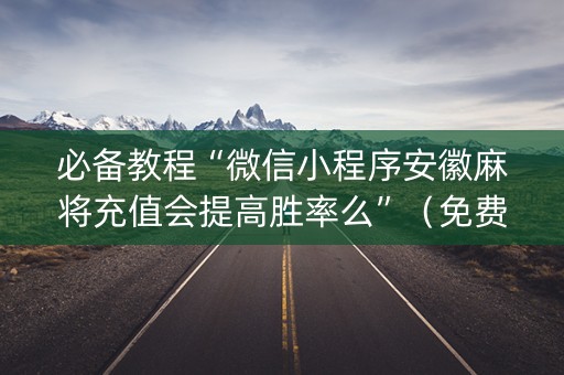 必备教程“微信小程序安徽麻将充值会提高胜率么”（免费专用神器)