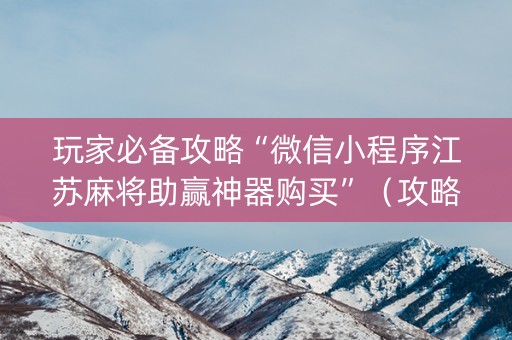 玩家必备攻略“微信小程序江苏麻将助赢神器购买”（攻略插件)