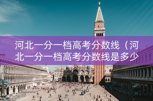 河北一分一档高考分数线（河北一分一档高考分数线是多少）
