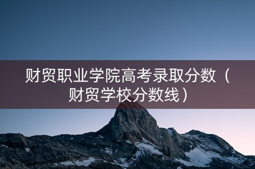 财贸职业学院高考录取分数（财贸学校分数线）