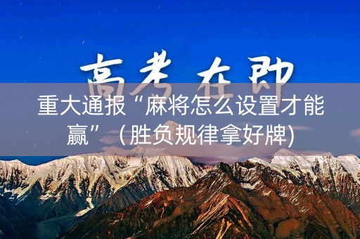 重大通报“麻将怎么设置才能赢”（胜负规律拿好牌)