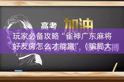 玩家必备攻略“雀神广东麻将好友房怎么才能赢”（骗局大揭秘)