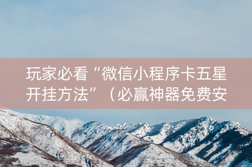 玩家必看“微信小程序卡五星开挂方法”（必赢神器免费安装)