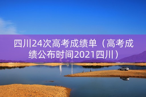 四川24次高考成绩单（高考成绩公布时间2021四川）
