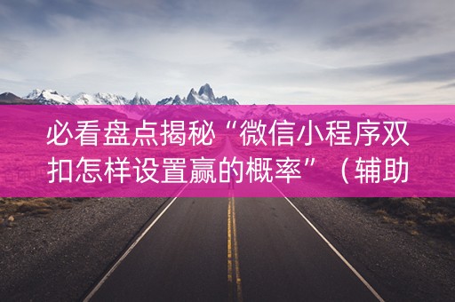 必看盘点揭秘“微信小程序双扣怎样设置赢的概率”（辅助器下载)