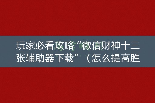 玩家必看攻略“微信财神十三张辅助器下载”（怎么提高胜率)
