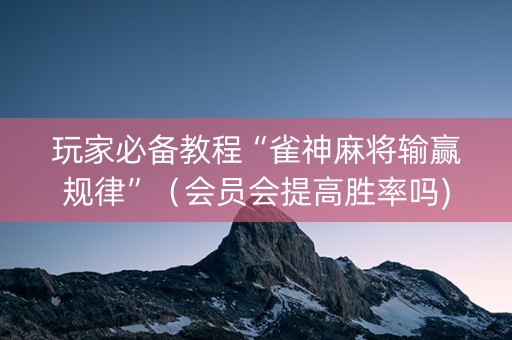 玩家必备教程“雀神麻将输赢规律”（会员会提高胜率吗)