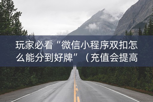 玩家必看“微信小程序双扣怎么能分到好牌”（充值会提高胜率么)