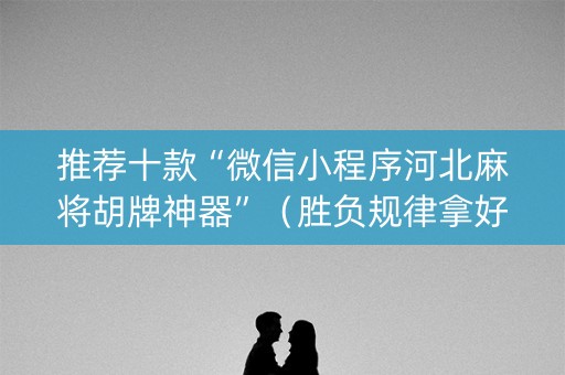 推荐十款“微信小程序河北麻将胡牌神器”（胜负规律拿好牌)