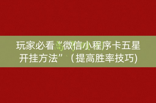 玩家必看“微信小程序卡五星开挂方法”（提高胜率技巧)
