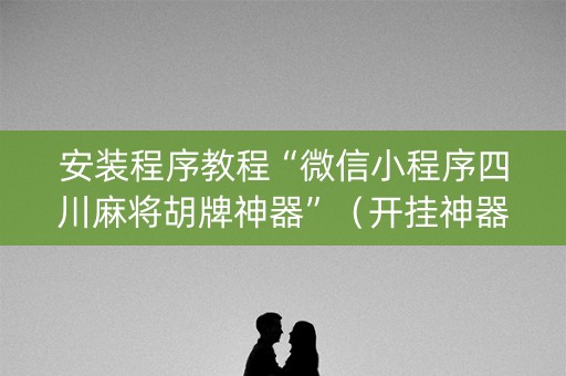 安装程序教程“微信小程序四川麻将胡牌神器”（开挂神器下载)