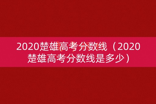 2020楚雄高考分数线（2020楚雄高考分数线是多少）