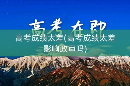 高考成绩太差(高考成绩太差影响政审吗)