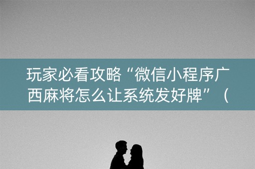 玩家必看攻略“微信小程序广西麻将怎么让系统发好牌”（助赢神器)