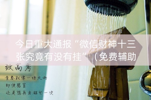 今日重大通报“微信财神十三张究竟有没有挂”（免费辅助)