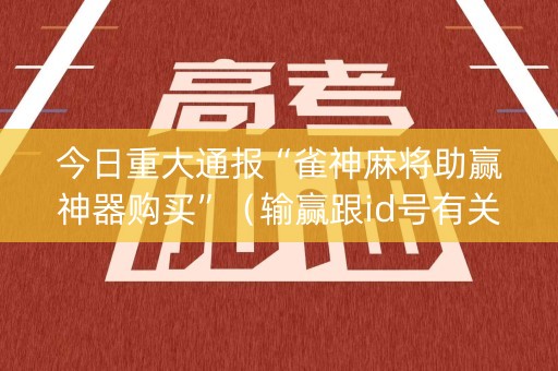 今日重大通报“雀神麻将助赢神器购买”（输赢跟id号有关系吗)
