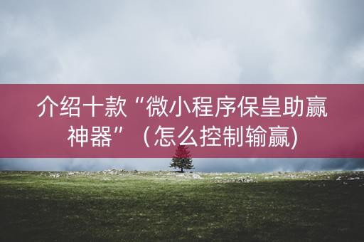 介绍十款“微小程序保皇助赢神器”（怎么控制输赢)
