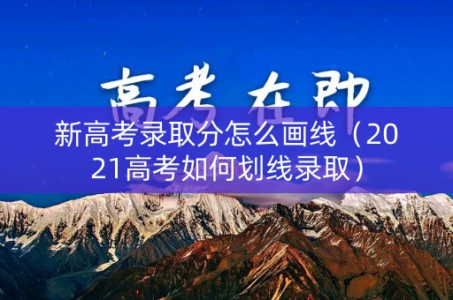 新高考录取分怎么画线（2021高考如何划线录取）