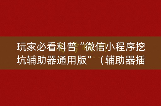 玩家必看科普“微信小程序挖坑辅助器通用版”（辅助器插件)