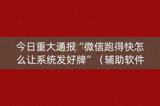 今日重大通报“微信跑得快怎么让系统发好牌”（辅助软件)