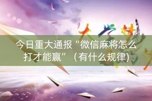 今日重大通报“微信麻将怎么打才能赢”（有什么规律)