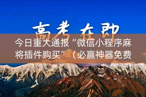 今日重大通报“微信小程序麻将插件购买”（必赢神器免费安装)