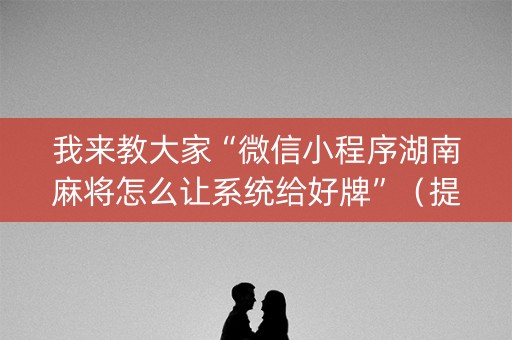 我来教大家“微信小程序湖南麻将怎么让系统给好牌”（提高胜率技巧)