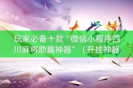 玩家必备十款“微信小程序四川麻将助赢神器”（开挂神器下载)