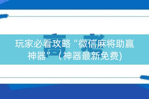 玩家必看攻略“微信麻将助赢神器”（神器最新免费)