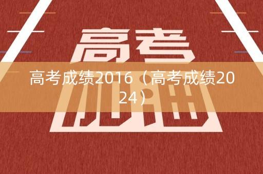 高考成绩2016（高考成绩2024）
