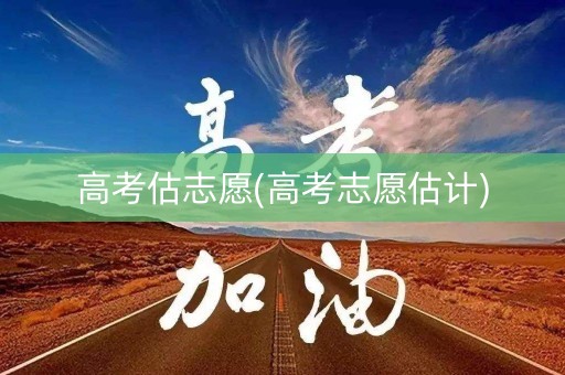 高考估志愿(高考志愿估计)