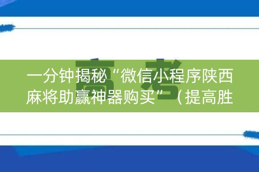 一分钟揭秘“微信小程序陕西麻将助赢神器购买”（提高胜率软件)