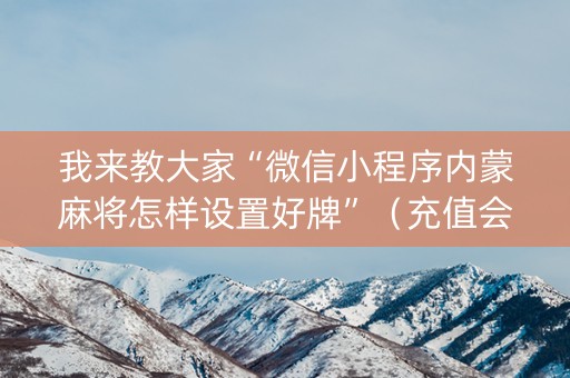 我来教大家“微信小程序内蒙麻将怎样设置好牌”（充值会提高胜率么)