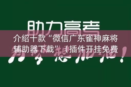 介绍十款“微信广东雀神麻将辅助器下载”（插件开挂免费AI)