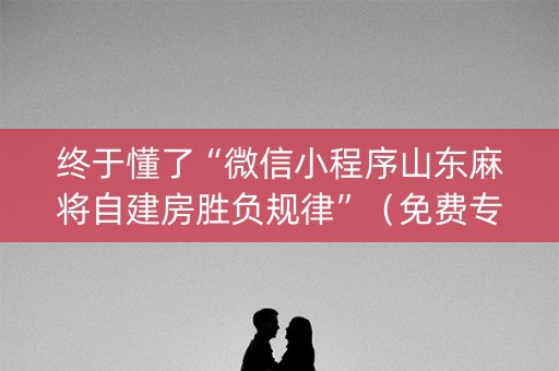 终于懂了“微信小程序山东麻将自建房胜负规律”（免费专用神器)
