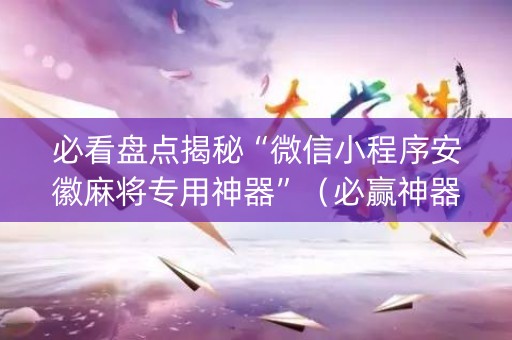 必看盘点揭秘“微信小程序安徽麻将专用神器”（必赢神器辅助器)