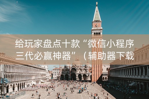 给玩家盘点十款“微信小程序三代必赢神器”（辅助器下载)