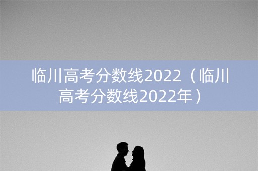 临川高考分数线2022（临川高考分数线2022年）