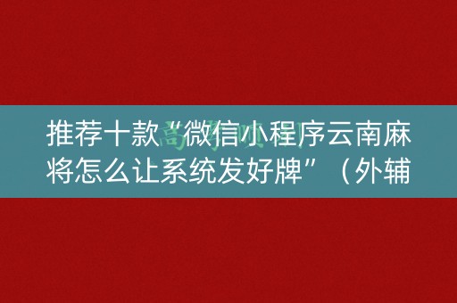 推荐十款“微信小程序云南麻将怎么让系统发好牌”（外辅工具)