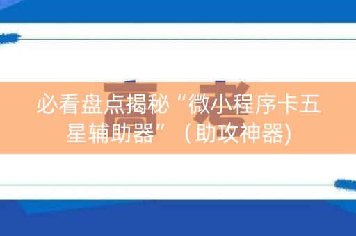 必看盘点揭秘“微小程序卡五星辅助器”（助攻神器)