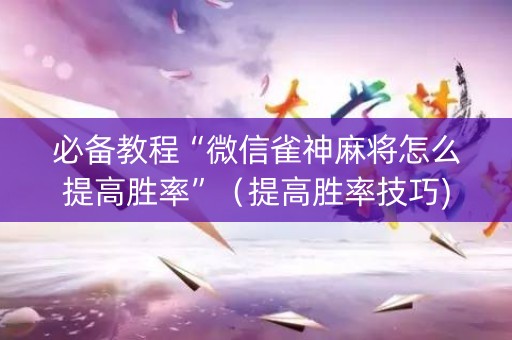 必备教程“微信雀神麻将怎么提高胜率”（提高胜率技巧)