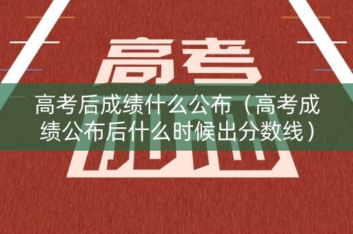 高考后成绩什么公布（高考成绩公布后什么时候出分数线）
