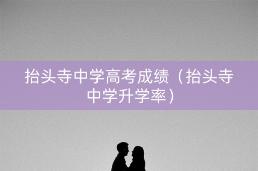 抬头寺中学高考成绩（抬头寺中学升学率）