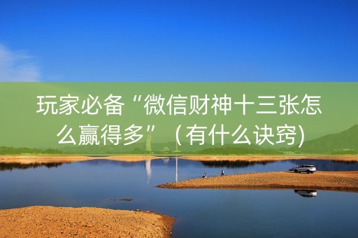 玩家必备“微信财神十三张怎么赢得多”（有什么诀窍)