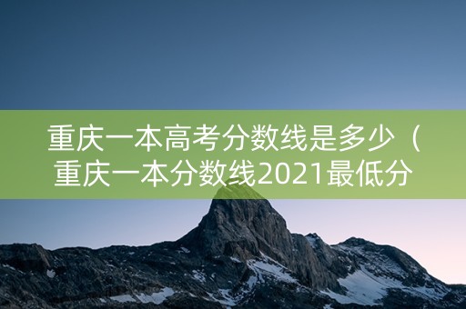 重庆一本高考分数线是多少（重庆一本分数线2021最低分数多少）