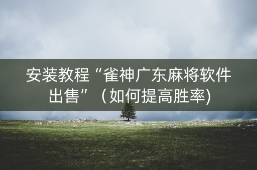 安装教程“雀神广东麻将软件出售”（如何提高胜率)
