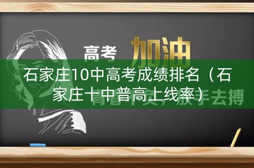 石家庄10中高考成绩排名（石家庄十中普高上线率）