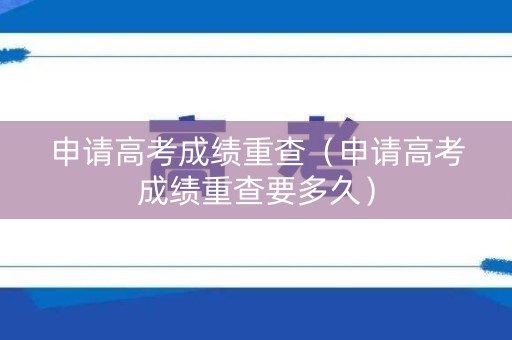申请高考成绩重查（申请高考成绩重查要多久）